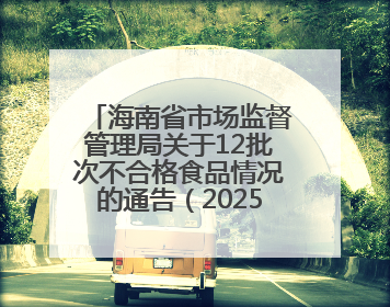海南省市场监督管理局关于12批次不合格食品情况的通告（2025年第12期）