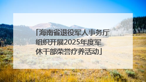 海南省退役军人事务厅组织开展2025年度军休干部荣誉疗养活动