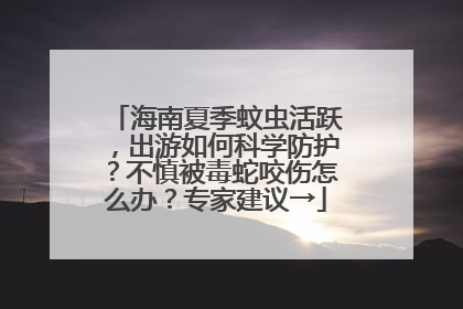 海南夏季蚊虫活跃，出游如何科学防护？不慎被毒蛇咬伤怎么办？专家建议→