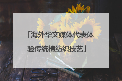 海外华文媒体代表体验传统棉纺织技艺