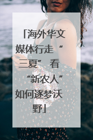 海外华文媒体行走“三夏” 看“新农人”如何逐梦沃野