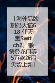 海外品牌加码天猫618 任天堂Switch2、獭祭登龙门等5万款新品尖货上新
