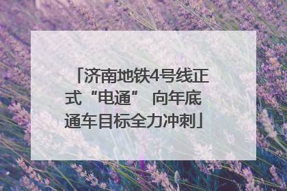 济南地铁4号线正式“电通” 向年底通车目标全力冲刺