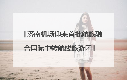 济南机场迎来首批航旅融合国际中转航线旅游团
