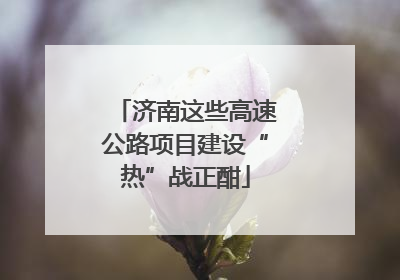 济南这些高速公路项目建设“热”战正酣