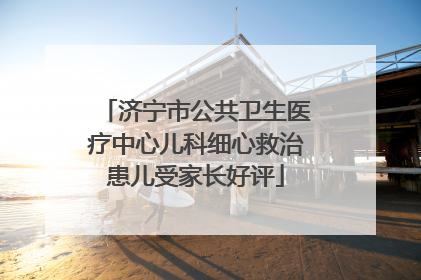 济宁市公共卫生医疗中心儿科细心救治患儿受家长好评