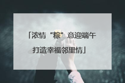 浓情“粽”意迎端午 打造幸福邻里情