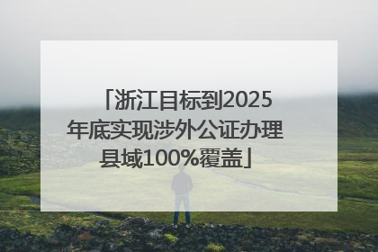 浙江目标到2025年底实现涉外公证办理县域100%覆盖