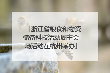 浙江省粮食和物资储备科技活动周主会场活动在杭州举办