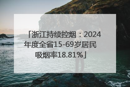 浙江持续控烟：2024年度全省15-69岁居民吸烟率18.81%