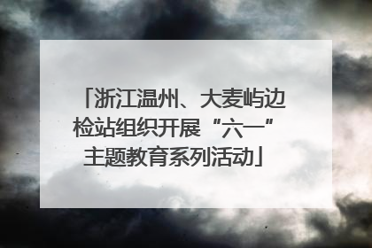浙江温州、大麦屿边检站组织开展“六一”主题教育系列活动