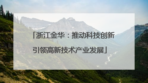 浙江金华：推动科技创新引领高新技术产业发展