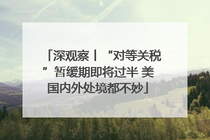 深观察丨“对等关税”暂缓期即将过半 美国内外处境都不妙