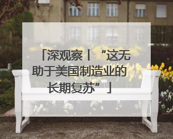深观察丨“这无助于美国制造业的长期复苏”