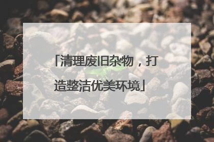 清理废旧杂物，打造整洁优美环境