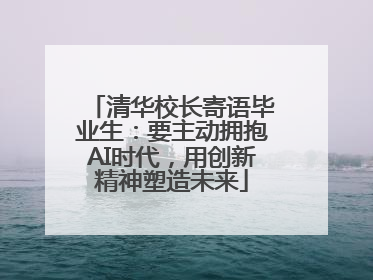清华校长寄语毕业生：要主动拥抱AI时代，用创新精神塑造未来