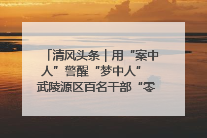 清风头条｜用“案中人”警醒“梦中人” 武陵源区百名干部“零距离”接受警示教育