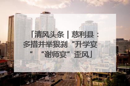 清风头条｜慈利县：多措并举狠刹“升学宴”“谢师宴”歪风