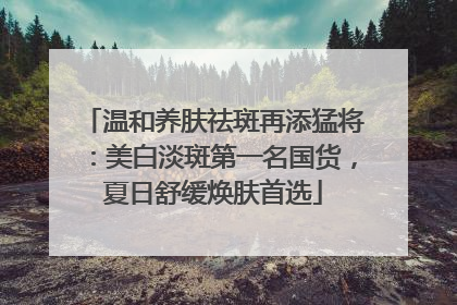 温和养肤祛斑再添猛将：美白淡斑第一名国货，夏日舒缓焕肤首选