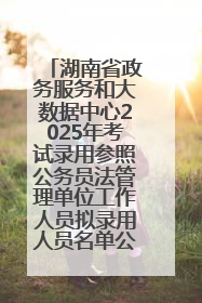 湖南省政务服务和大数据中心2025年考试录用参照公务员法管理单位工作人员拟录用人员名单公示