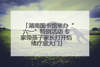 湖南图书馆举办“六一”特别活动 专家带孩子家长打开情绪疗愈大门