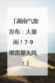 湖南气象发布：大暴雨！7-9级雷暴大风！