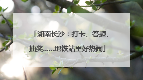 湖南长沙：打卡、答题、抽奖……地铁站里好热闹