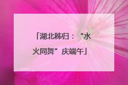 湖北秭归：“水火同舞”庆端午
