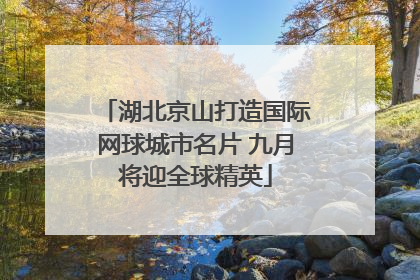 湖北京山打造国际网球城市名片 九月将迎全球精英
