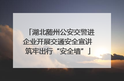 湖北随州公安交警进企业开展交通安全宣讲筑牢出行“安全墙”