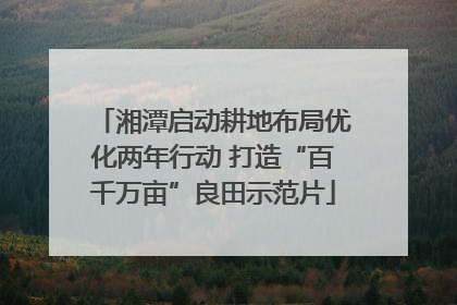 湘潭启动耕地布局优化两年行动 打造“百千万亩”良田示范片