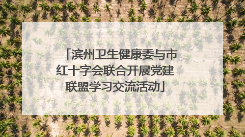 滨州卫生健康委与市红十字会联合开展党建联盟学习交流活动