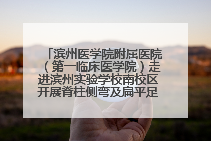 滨州医学院附属医院（第一临床医学院）走进滨州实验学校南校区开展脊柱侧弯及扁平足公益筛查活动