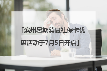 滨州暑期消夏社保卡优惠活动于7月5日开启