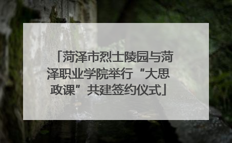 菏泽市烈士陵园与菏泽职业学院举行“大思政课”共建签约仪式