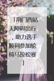 荆门西站无障碍出行，助力选手顺利参加轮椅马拉松赛