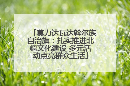 莫力达瓦达斡尔族自治旗：扎实推进北疆文化建设 多元活动点亮群众生活
