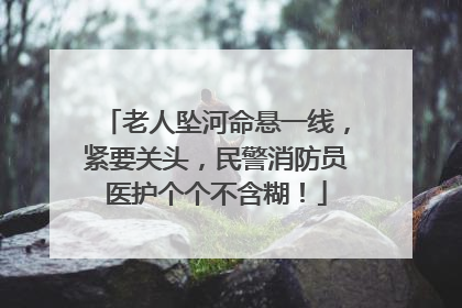 老人坠河命悬一线，紧要关头，民警消防员医护个个不含糊！
