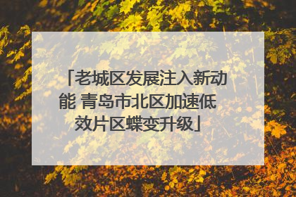 老城区发展注入新动能 青岛市北区加速低效片区蝶变升级