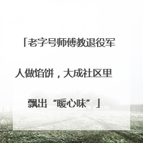 老字号师傅教退役军人做馅饼，大成社区里飘出“暖心味”