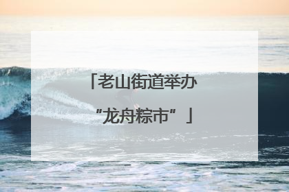 老山街道举办“龙舟粽市”