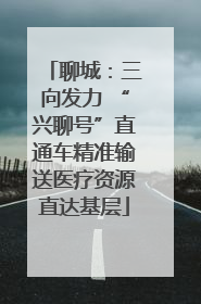 聊城：三向发力 “兴聊号”直通车精准输送医疗资源直达基层