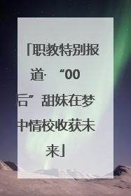 职教特别报道· “00后”甜妹在梦中情校收获未来