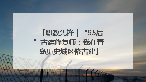 职教先锋｜“95后”古建修复师：我在青岛历史城区修古建