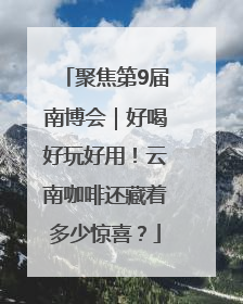 聚焦第9届南博会｜好喝好玩好用！云南咖啡还藏着多少惊喜？