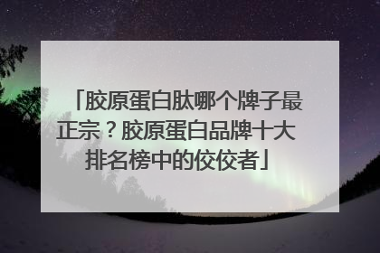 胶原蛋白肽哪个牌子最正宗？胶原蛋白品牌十大排名榜中的佼佼者