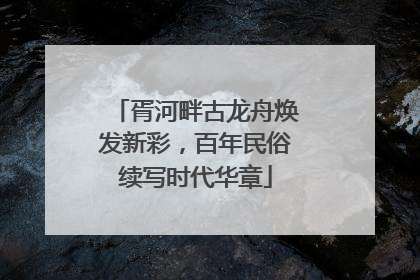 胥河畔古龙舟焕发新彩，百年民俗续写时代华章