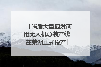 腾盾大型四发商用无人机总装产线在芜湖正式投产