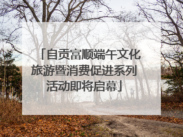 自贡富顺端午文化旅游暨消费促进系列活动即将启幕