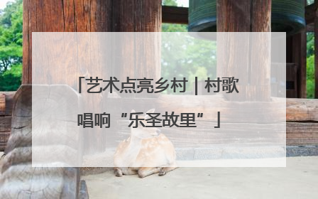 艺术点亮乡村｜村歌唱响“乐圣故里”